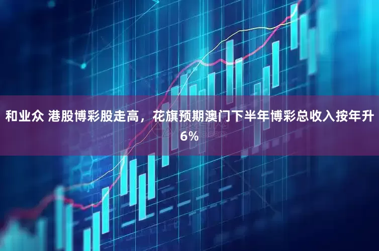 和业众 港股博彩股走高，花旗预期澳门下半年博彩总收入按年升6%