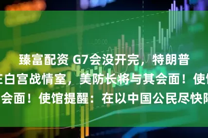 臻富配资 G7会没开完，特朗普提前回国，就在白宫战情室，美防长将与其会面！使馆提醒：在以中国公民尽快陆路离境！