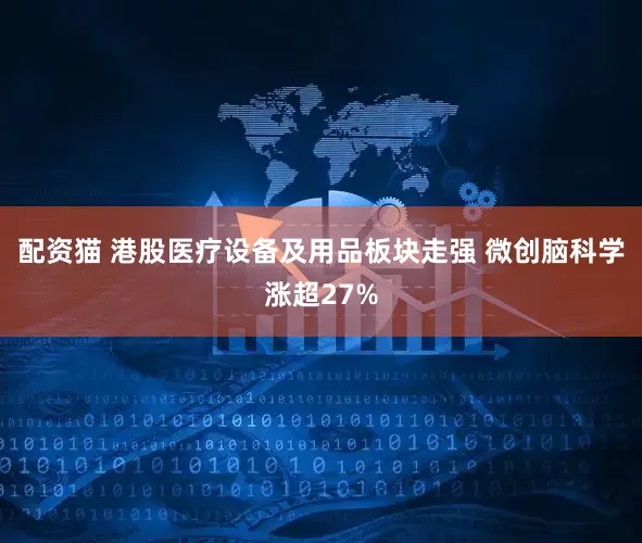 配资猫 港股医疗设备及用品板块走强 微创脑科学涨超27%
