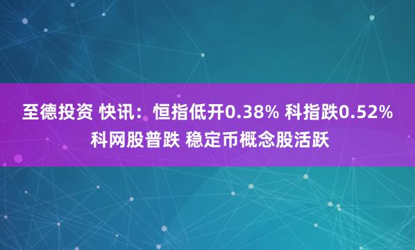 至德投资 快讯：恒指低开0.38% 科指跌0.52% 科网股普跌 稳定币概念股活跃