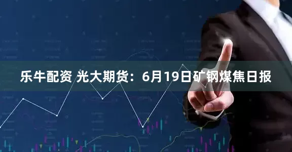 乐牛配资 光大期货：6月19日矿钢煤焦日报