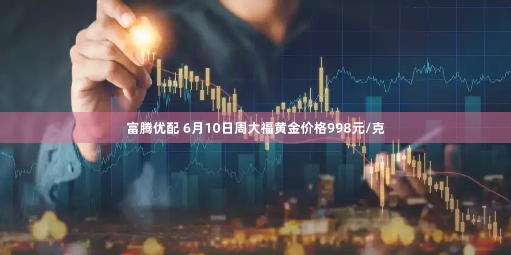 富腾优配 6月10日周大福黄金价格998元/克