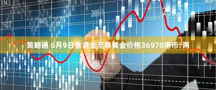 策略通 6月9日香港金至尊黄金价格36970港币/两