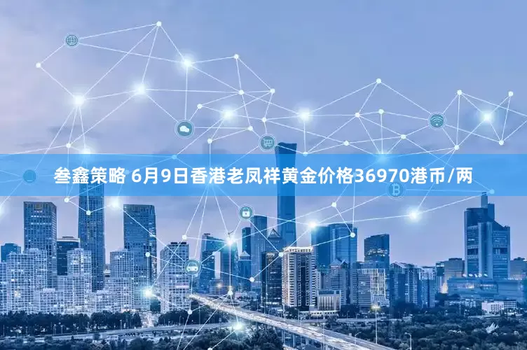 叁鑫策略 6月9日香港老凤祥黄金价格36970港币/两