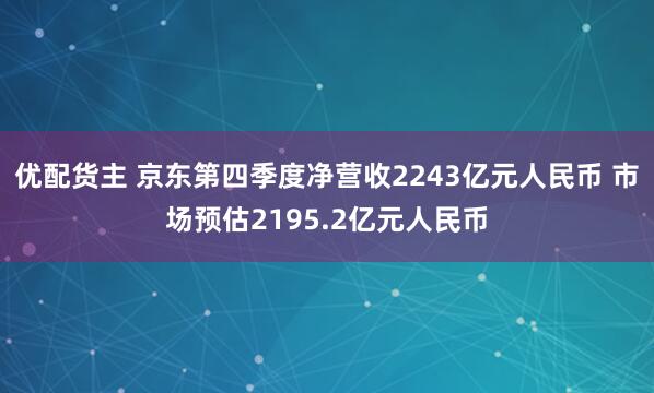 优配货主 京东第四季度净营收2243亿元人民币 市场预估2195.2亿元人民币