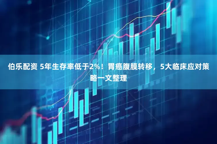 伯乐配资 5年生存率低于2%！胃癌腹膜转移，5大临床应对策略一文整理