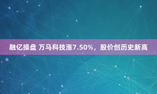 融亿操盘 万马科技涨7.50%，股价创历史新高