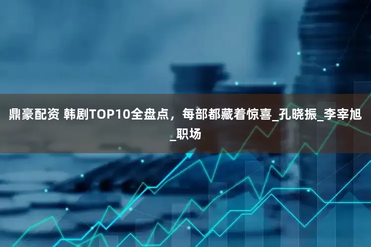 鼎豪配资 韩剧TOP10全盘点，每部都藏着惊喜_孔晓振_李宰旭_职场