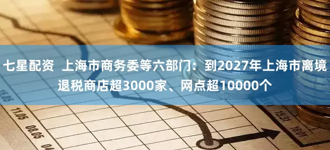 七星配资  上海市商务委等六部门：到2027年上海市离境退税商店超3000家、网点超10000个