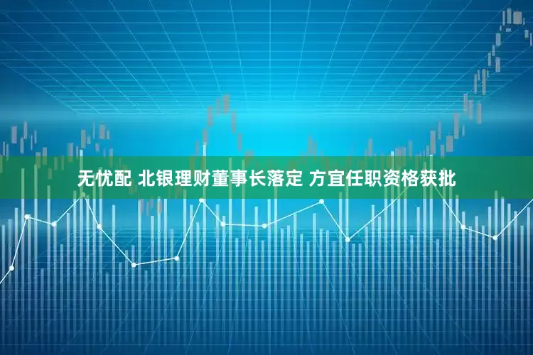 无忧配 北银理财董事长落定 方宜任职资格获批