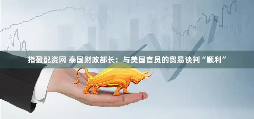 指盈配资网 泰国财政部长：与美国官员的贸易谈判“顺利”