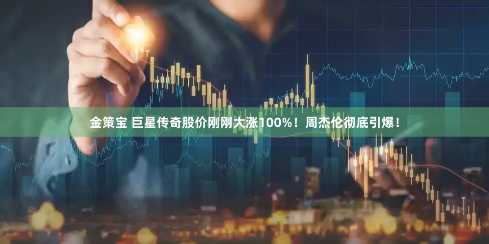 金策宝 巨星传奇股价刚刚大涨100%！周杰伦彻底引爆！