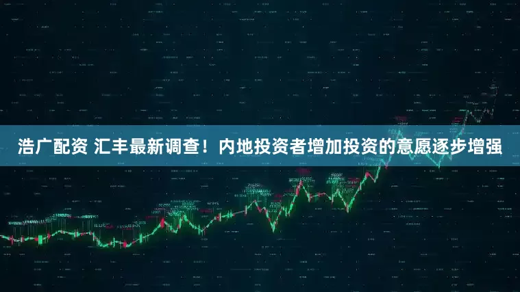 浩广配资 汇丰最新调查！内地投资者增加投资的意愿逐步增强