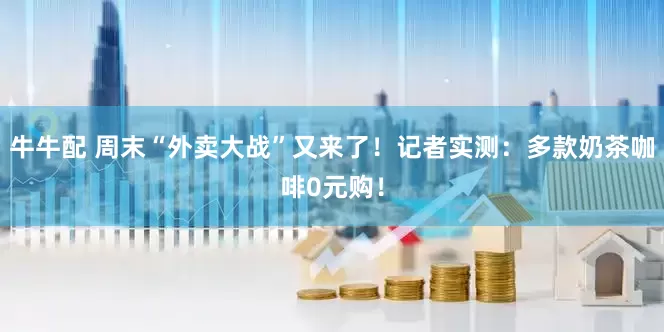牛牛配 周末“外卖大战”又来了！记者实测：多款奶茶咖啡0元购！