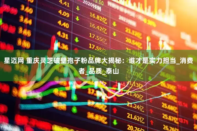 星迈网 重庆灵芝破壁孢子粉品牌大揭秘：谁才是实力担当_消费者_品质_泰山
