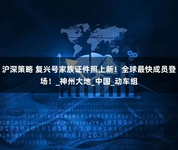 沪深策略 复兴号家族证件照上新！全球最快成员登场！_神州大地_中国_动车组