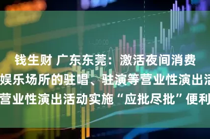 钱生财 广东东莞：激活夜间消费动能 对酒吧、娱乐场所的驻唱、驻演等营业性演出活动实施“应批尽批”便利化审批