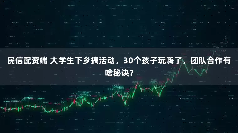 民信配资端 大学生下乡搞活动，30个孩子玩嗨了，团队合作有啥秘诀？