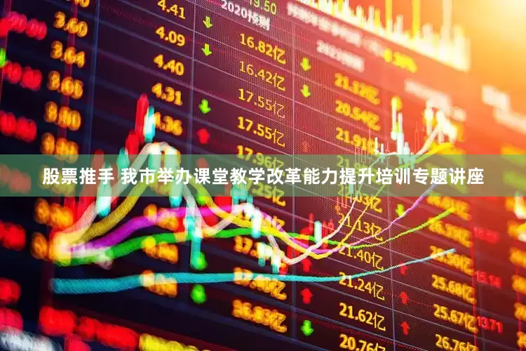 股票推手 我市举办课堂教学改革能力提升培训专题讲座