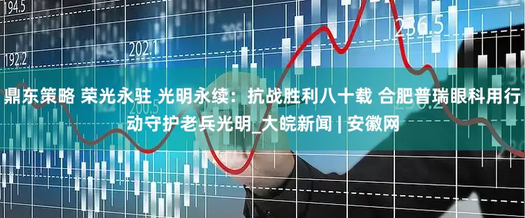 鼎东策略 荣光永驻 光明永续：抗战胜利八十载 合肥普瑞眼科用行动守护老兵光明_大皖新闻 | 安徽网