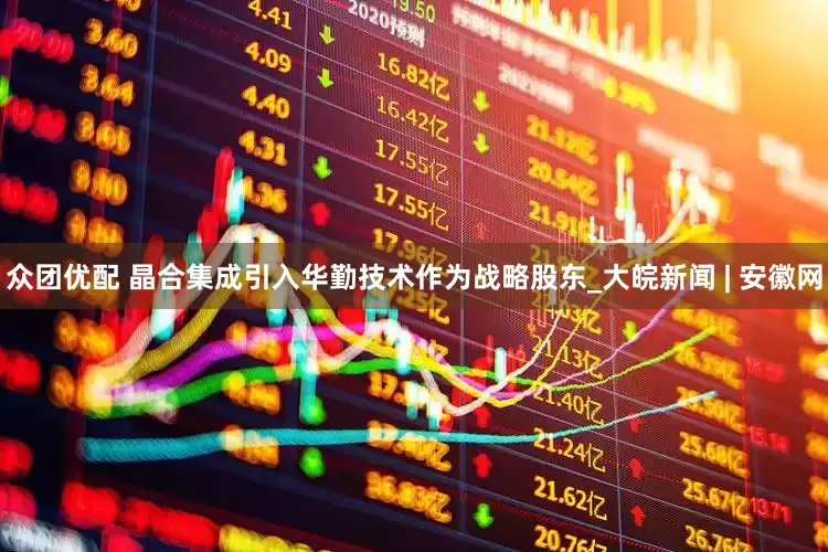 众团优配 晶合集成引入华勤技术作为战略股东_大皖新闻 | 安徽网