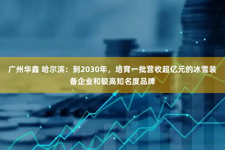 广州华鑫 哈尔滨：到2030年，培育一批营收超亿元的冰雪装备企业和较高知名度品牌