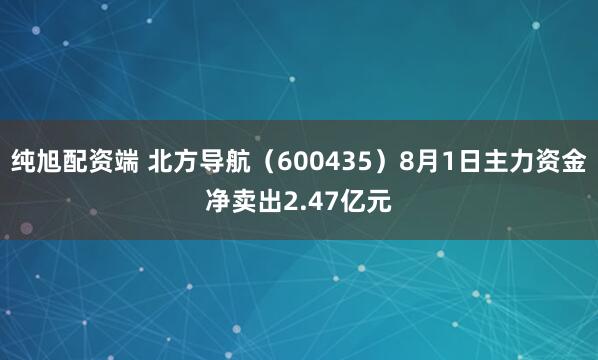 纯旭配资端 北方导航（600435）8月1日主力资金净卖出2.47亿元