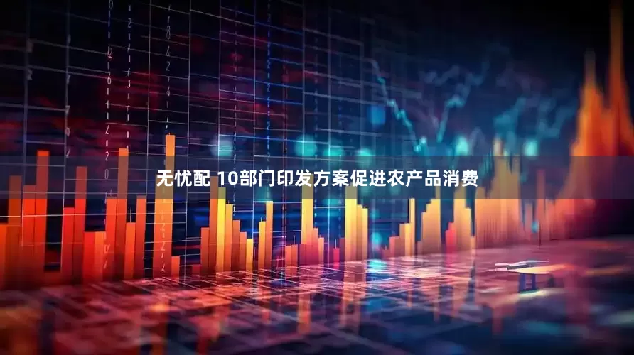 无忧配 10部门印发方案促进农产品消费