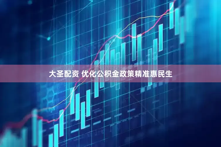 大圣配资 优化公积金政策精准惠民生