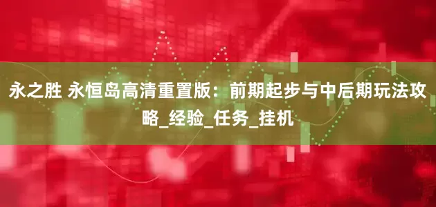 永之胜 永恒岛高清重置版：前期起步与中后期玩法攻略_经验_任务_挂机