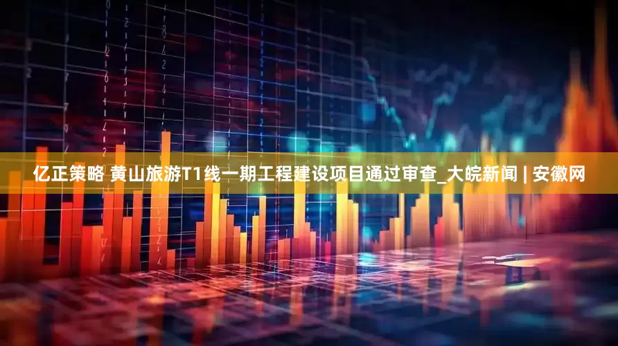 亿正策略 黄山旅游T1线一期工程建设项目通过审查_大皖新闻 | 安徽网