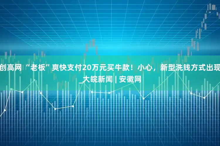 创高网 “老板”爽快支付20万元买牛款！小心，新型洗钱方式出现_大皖新闻 | 安徽网