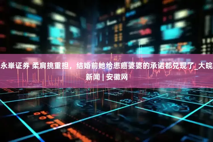 永崋证券 柔肩挑重担，结婚前她给患癌婆婆的承诺都兑现了_大皖新闻 | 安徽网