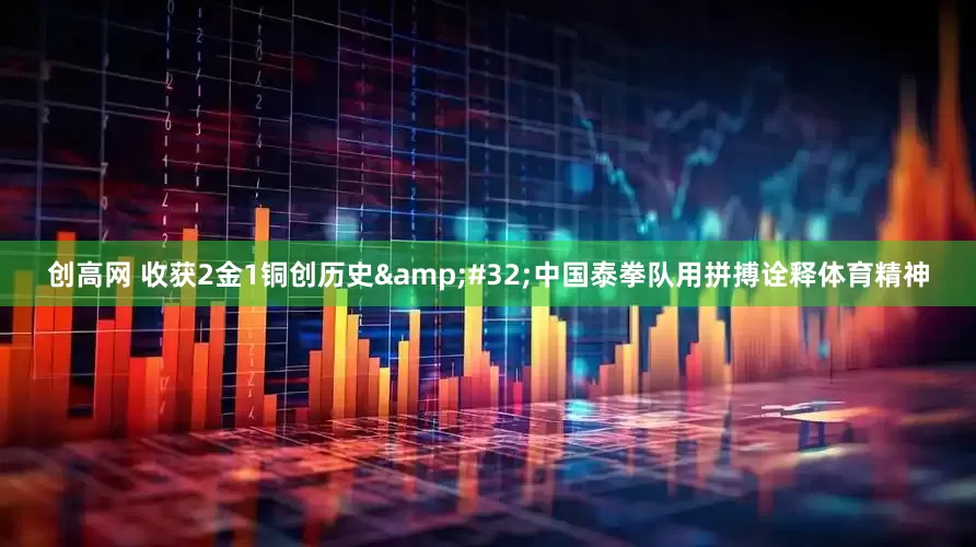 创高网 收获2金1铜创历史&#32;中国泰拳队用拼搏诠释体育精神
