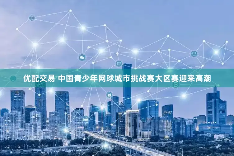 优配交易 中国青少年网球城市挑战赛大区赛迎来高潮