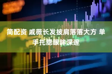 简配资 戚薇长发披肩落落大方 单手托腮眼眸深邃