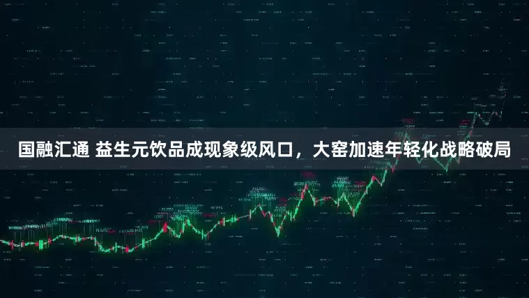 国融汇通 益生元饮品成现象级风口，大窑加速年轻化战略破局