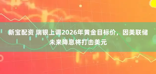 新宝配资 瑞银上调2026年黄金目标价，因美联储未来降息将打击美元