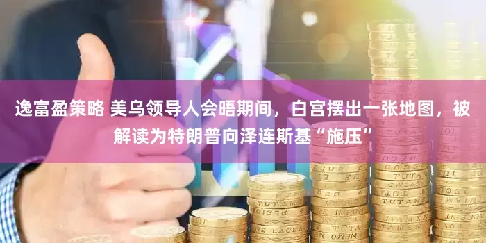逸富盈策略 美乌领导人会晤期间，白宫摆出一张地图，被解读为特朗普向泽连斯基“施压”