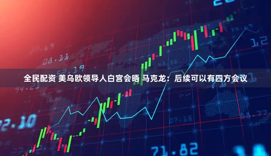 全民配资 美乌欧领导人白宫会晤 马克龙：后续可以有四方会议