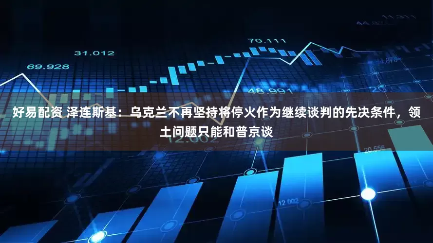好易配资 泽连斯基：乌克兰不再坚持将停火作为继续谈判的先决条件，领土问题只能和普京谈