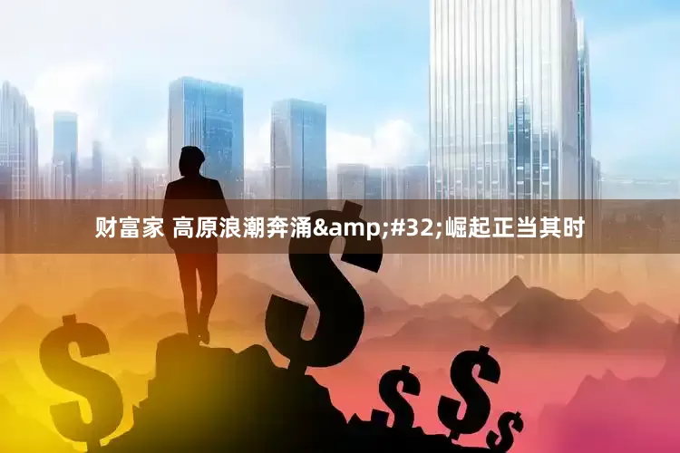 财富家 高原浪潮奔涌&#32;崛起正当其时