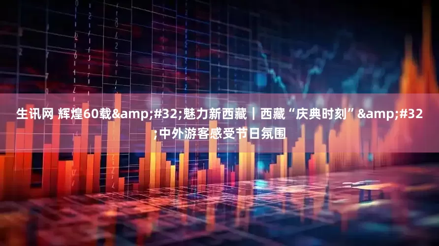 生讯网 辉煌60载&#32;魅力新西藏｜西藏“庆典时刻”&#32;中外游客感受节日氛围