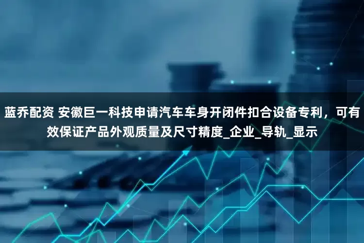 蓝乔配资 安徽巨一科技申请汽车车身开闭件扣合设备专利，可有效保证产品外观质量及尺寸精度_企业_导轨_显示