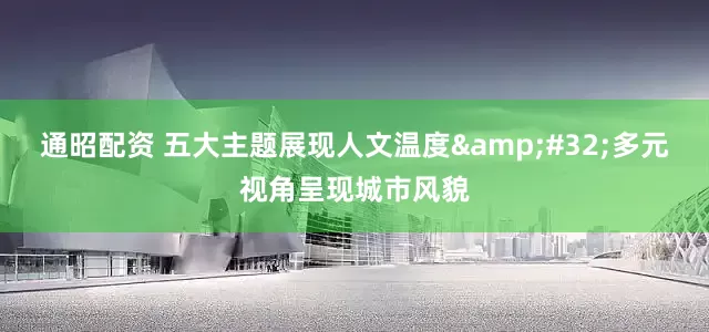 通昭配资 五大主题展现人文温度&#32;多元视角呈现城市风貌